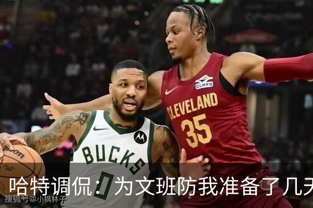 哈特调侃：为文班防我准备了几天 结果第一个回合看到的是尚帕尼